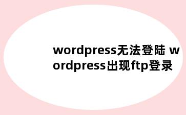 wordpress无法登陆 wordpress出现ftp登录错误